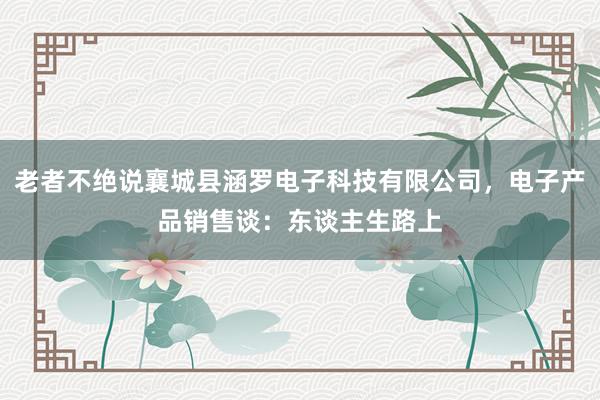 老者不绝说襄城县涵罗电子科技有限公司,电子产品销售谈:东谈主生路上