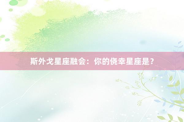 斯外戈星座融会:你的侥幸星座是?